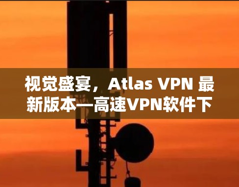 视觉盛宴，Atlas VPN 最新版本—高速VPN软件下载
