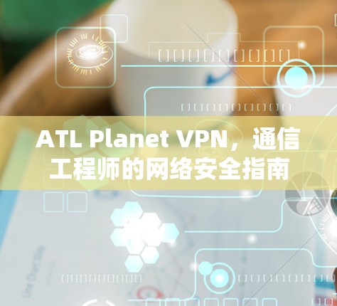 ATL Planet VPN，通信工程师的网络安全指南