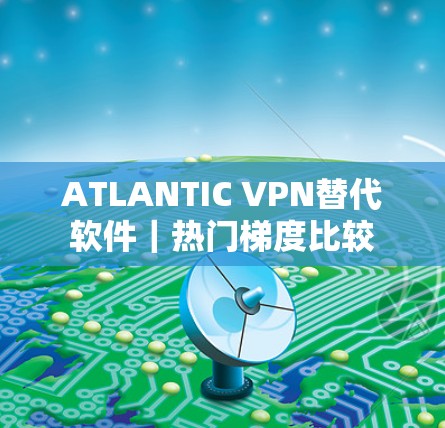 ATLANTIC VPN替代软件｜热门梯度比较
