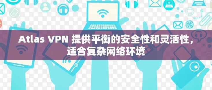 Atlas VPN 提供平衡的安全性和灵活性，适合复杂网络环境