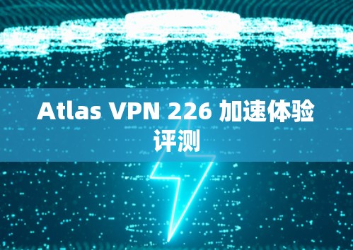 Atlas VPN 226 加速体验评测 Atlas VPN 226 加速体验评测