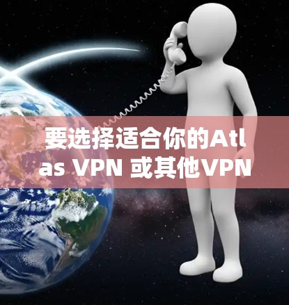 要选择适合你的Atlas VPN 或其他VPN服务，可以按照以下步骤进行