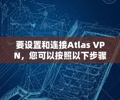 要设置和连接Atlas VPN，您可以按照以下步骤操作