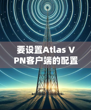 要设置Atlas VPN客户端的配置，您可以按照以下步骤操作