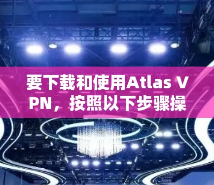 要下载和使用Atlas VPN，按照以下步骤操作