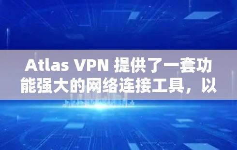 Atlas VPN 提供了一套功能强大的网络连接工具，以下是其主要功能的详细介绍