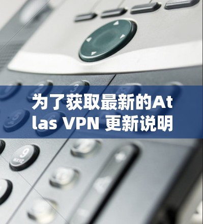 为了获取最新的Atlas VPN 更新说明，您可以访问官方网站或使用软件更新工具。以下是常见的更新信息，供您参考