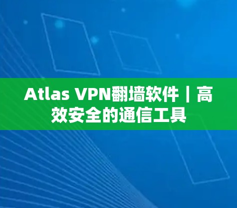 Atlas VPN<strong>翻墙软件</strong>｜高效安全的通信工具