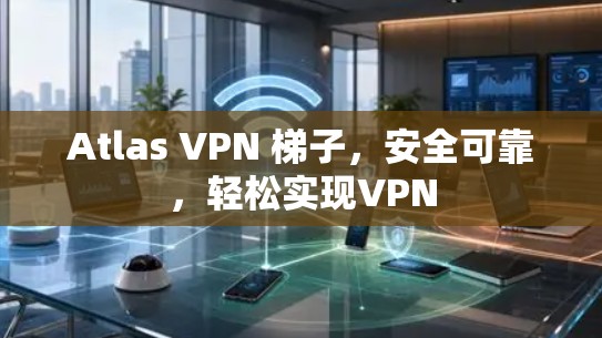 Atlas VPN <strong>梯子</strong>，安全可靠，轻松实现VPN