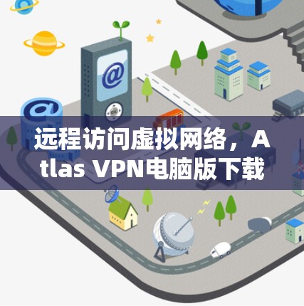 远程访问虚拟网络，Atlas VPN电脑版下载解析
