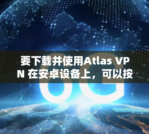 要下载并使用Atlas VPN 在安卓设备上，可以按照以下步骤操作