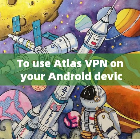 To use Atlas VPN on your Android device,follow these organized steps: