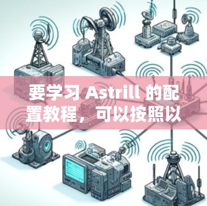 要学习 Astrill 的配置教程，可以按照以下步骤进行，结合官方文档和社区资源进行实践