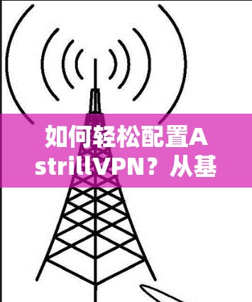 如何轻松配置<strong>AstrillVPN</strong>？从基础到高级配置
