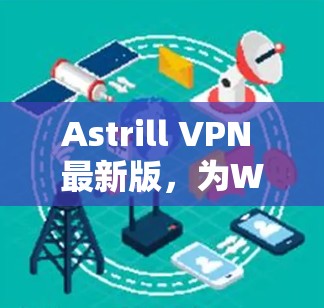 Astrill VPN 最新版，为Web、手机、PC等设备提供高效VPN服务