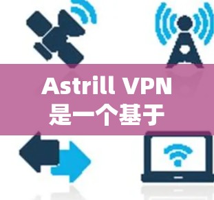 Astrill VPN 是一个基于 VPC（虚拟私人网络）的VPN服务提供商，提供了一个安全、高效且易于使用的VPN体验。以下是 Astrill VPN 的最新版本客户端下载链接