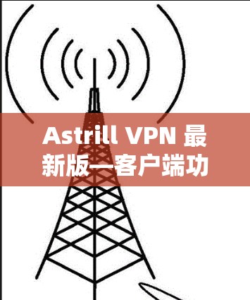 Astrill VPN 最新版—客户端功能全面，安全可靠