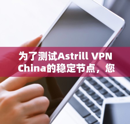 为了测试Astrill VPN China的稳定节点，您可以按照以下步骤实施测试