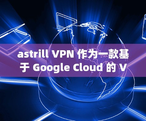 astrill VPN 作为一款基于 Google Cloud 的 VPN 服务，以其可靠性和灵活性著称。以下是 astrill VPN 的真实用户评价，供参考