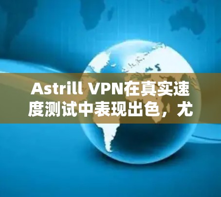 Astrill VPN在真实速度测试中表现出色,尤其是在响应时间和连接速度方面,显示了较高的稳定性和效率。以下是详细的分析和总结 Astrill VPN在真实速度测试中表现出色,尤其是在响应时间和连接速度方面,显示了较高的稳定性和效率。以下是详细的分析和总结