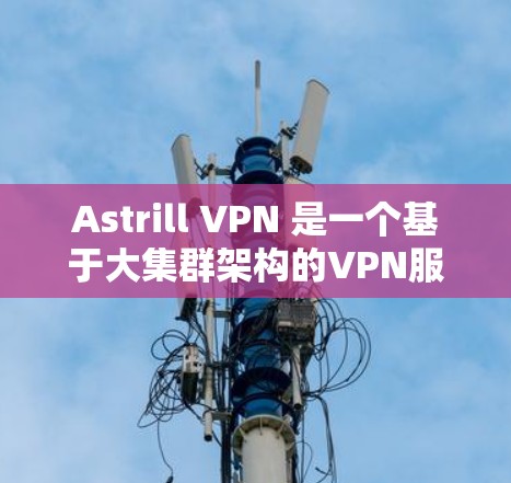 Astrill VPN 是一个基于大集群架构的VPN服务，旨在为用户提供安全、可靠和高效的网络连接。以下是对其安全性的全面评价
