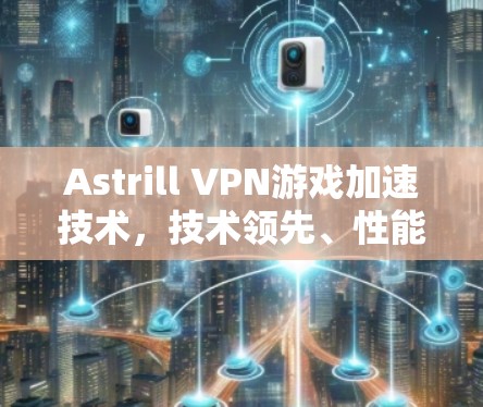 Astrill VPN游戏加速技术，技术领先、性能卓越、稳定性高，为游戏加速打造专业解决方案