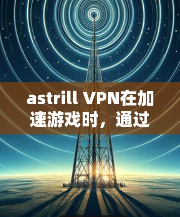 astrill VPN在加速游戏时，通过优化网络延迟来减少延迟节点。以下是详细的分析