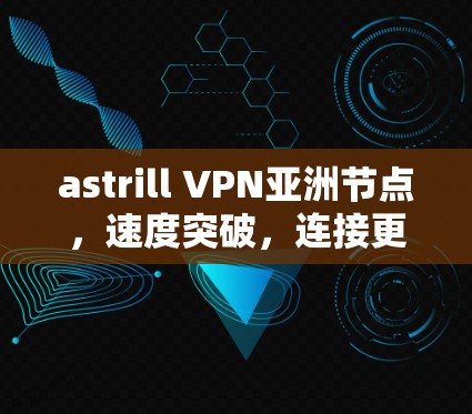 astrill VPN亚洲节点，速度突破，连接更顺畅