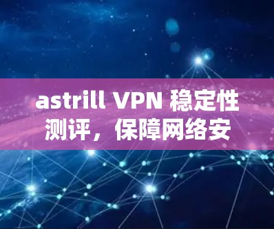 astrill VPN 稳定性测评，保障网络安全的首选