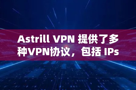 Astrill VPN 提供了多种VPN协议，包括 IPsec、隧道协议 和 端到端连接，满足不同用户的需求。以下是对其稳定性和体验的简单介绍