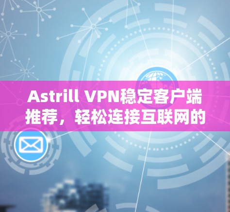 Astrill VPN稳定客户端推荐，轻松连接互联网的高效解决方案
