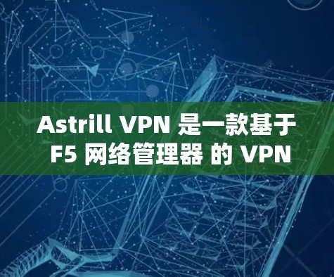 Astrill VPN 是一款基于 F5 网络管理器 的 VPN 服务，旨在为用户提供稳定、安全和高效的VPN体验。以下是其稳定性和用户体验的详细介绍