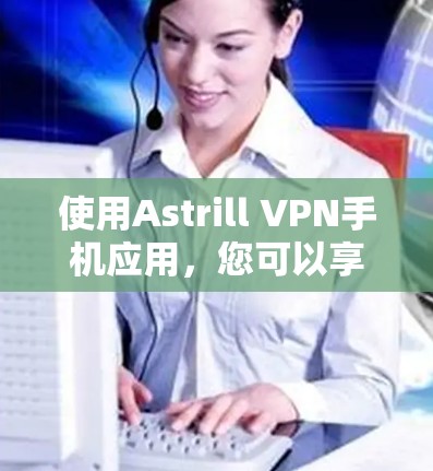 使用Astrill VPN手机应用，您可以享受安全、高效的VPN体验。以下是详细的使用步骤和建议