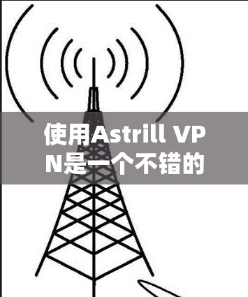 使用Astrill VPN是一个不错的选择，适合远程访问公司网站和资源。以下是使用指南，帮助你顺利使用该软件