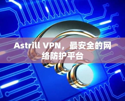 Astrill VPN,最安全的网络防护平台 Astrill VPN,最安全的网络防护平台