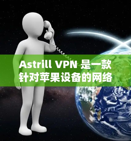 Astrill VPN 是一款针对苹果设备的网络安全软件，旨在为用户提供在线VPN服务。以下是关于Astrill VPN的苹果手机应用的使用指南