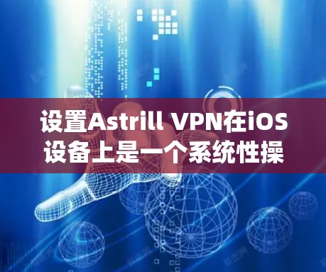 设置Astrill VPN在iOS设备上是一个系统性操作，确保所有设置都正确无误。以下是一步步的指南