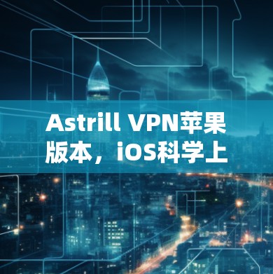 Astrill VPN苹果版本，iOS<strong>科学上网</strong>的最佳选择