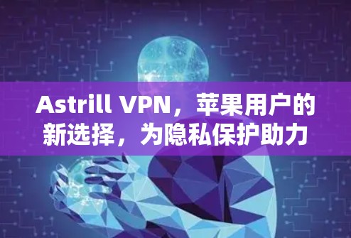 Astrill VPN,苹果用户的新选择,为隐私保护助力 Astrill VPN,苹果用户的新选择,为隐私保护助力