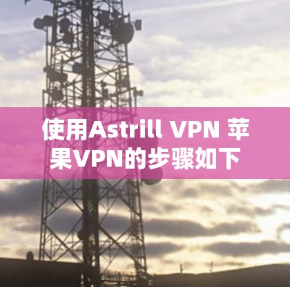 使用Astrill VPN 苹果VPN的步骤如下