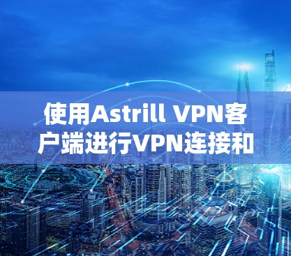 使用Astrill VPN客户端进行VPN连接和管理，可以分为登录、配置、连接和管理多个步骤。以下是一个详细的教程指南，帮助您顺利进行操作