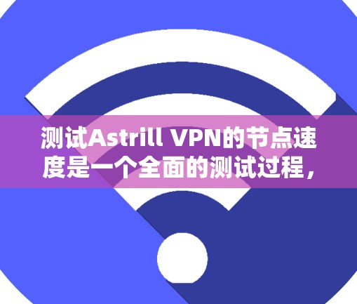 测试Astrill VPN的节点速度是一个全面的测试过程，涵盖了连接、请求处理、文件传输等多个方面。以下是详细的测试步骤和可能遇到的问题及解决方案