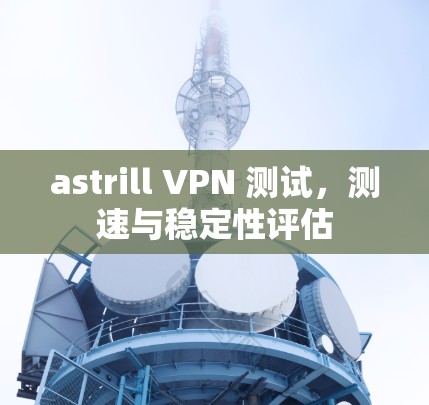 astrill VPN 测试,测速与稳定性评估 astrill VPN 测试,测速与稳定性评估