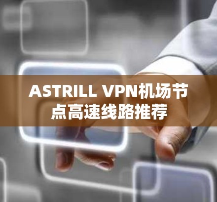 ASTRILL VPN机场节点高速线路推荐 ASTRILL VPN机场节点高速线路推荐