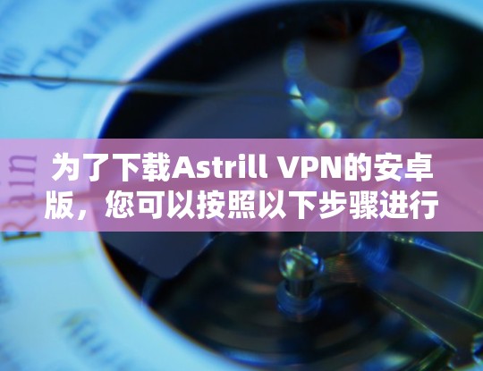 为了下载Astrill VPN的安卓版，您可以按照以下步骤进行
