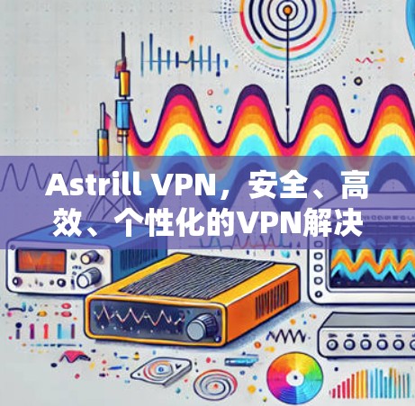 Astrill VPN，安全、高效、个性化的VPN解决方案