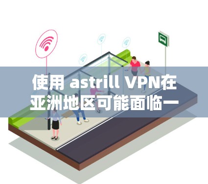 使用 astrill VPN在亚洲地区可能面临一些挑战，但也是一个值得尝试的解决方案。以下是详细的步骤和注意事项