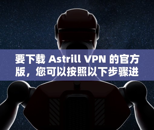 要下载 Astrill VPN 的官方版，您可以按照以下步骤进行