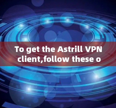 To get the Astrill VPN client,follow these organized steps: