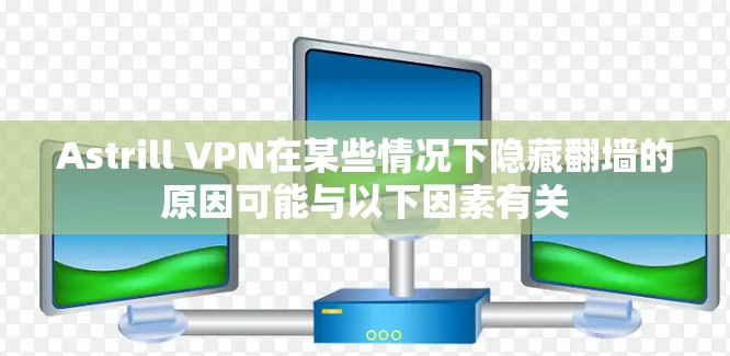 Astrill VPN在某些情况下隐藏翻墙的原因可能与以下因素有关